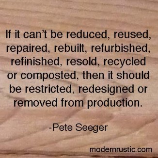 "If it can’t be reduced, reused, repaired, rebuilt, refurbished, refinished, resold, recycled or composted, then it should be restricted, redesigned or removed from production". -Pete Seeger